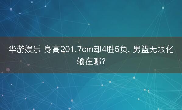 华游娱乐 身高201.7cm却4胜5负, 男篮无垠化输在哪?