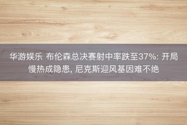 华游娱乐 布伦森总决赛射中率跌至37%: 开局慢热成隐患， 尼克斯迎风基因难不绝