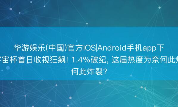 华游娱乐(中国)官方IOS|Android手机app下载 宇宙杯首日收视狂飙! 1.4%破纪， 这届热度为奈何此炸裂?