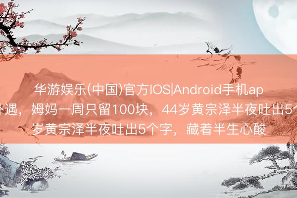 华游娱乐(中国)官方IOS|Android手机app下载 降生父亲就外遇,姆妈一周只留100块,44岁黄宗泽半夜吐出5个字,藏着半生心酸