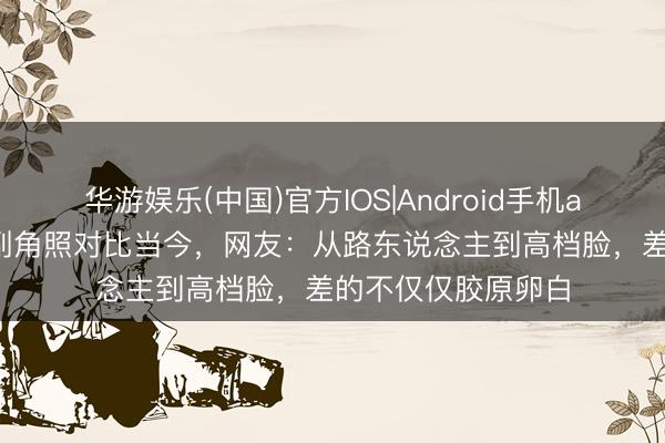 华游娱乐(中国)官方IOS|Android手机app下载 倪妮早期副角照对比当今，网友：从路东说念主到高档脸，差的不仅仅胶原卵白