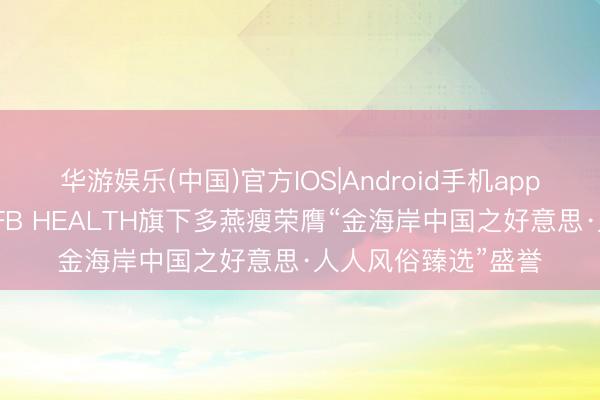 华游娱乐(中国)官方IOS|Android手机app下载 戛纳加冕！BFB HEALTH旗下多燕瘦荣膺“金海岸中国之好意思·人人风俗臻选”盛誉