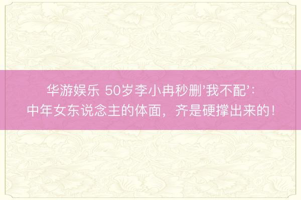 华游娱乐 50岁李小冉秒删'我不配':中年女东说念主的体面,齐是硬撑出来的!