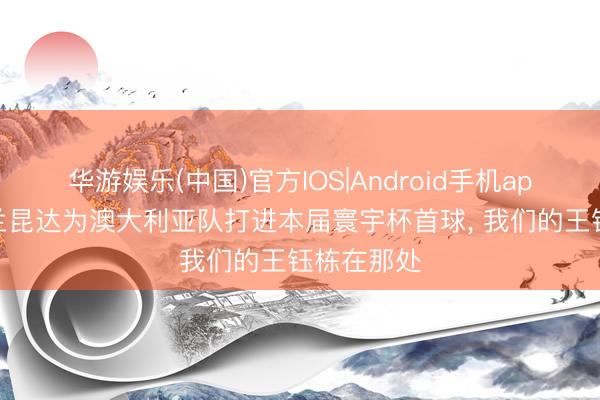 华游娱乐(中国)官方IOS|Android手机app下载 依兰昆达为澳大利亚队打进本届寰宇杯首球, 我们的王钰栋在那处