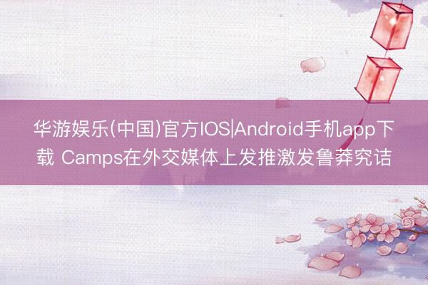 华游娱乐(中国)官方IOS|Android手机app下载 Camps在外交媒体上发推激发鲁莽究诘