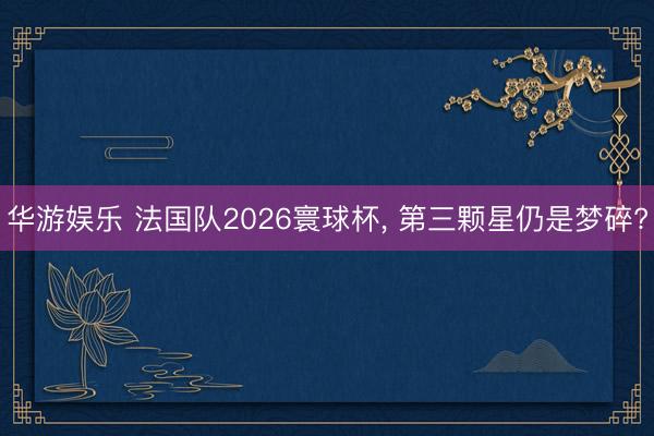 华游娱乐 法国队2026寰球杯，<a href=