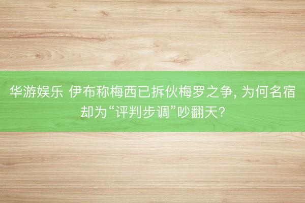 华游娱乐 伊布称梅西已拆伙梅罗之争， 为何名宿却为“评判步调”吵翻天?
