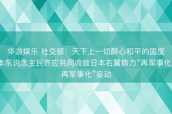 华游娱乐 社交部：天下上一切醉心和平的国度和日本东说念主民齐应共同收敛日本右翼势力“再军事化”妄动