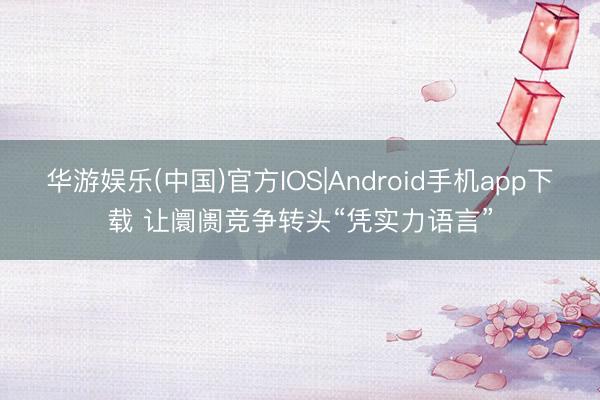 华游娱乐(中国)官方IOS|Android手机app下载 让阛阓竞争转头“凭实力语言”