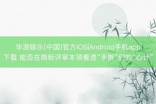 华游娱乐(中国)官方IOS|Android手机app下载 能否在商标评审本领看透“手擀”们的“心计”