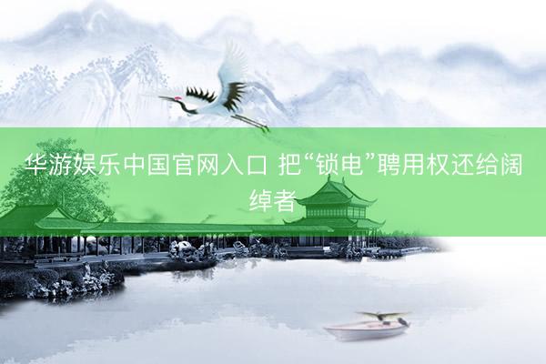 华游娱乐中国官网入口 把“锁电”聘用权还给阔绰者