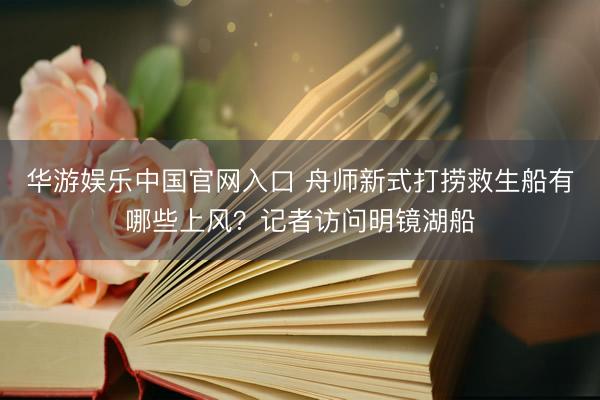 华游娱乐中国官网入口 舟师新式打捞救生船有哪些上风？记者访问明镜湖船