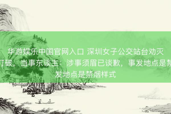 华游娱乐中国官网入口 深圳女子公交站台劝灭烟时起打破,当事东谈主:涉事须眉已谈歉,事发地点是禁烟样式