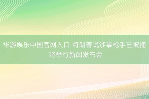 华游娱乐中国官网入口 特朗普说涉事枪手已被捕 将举行新闻发布会