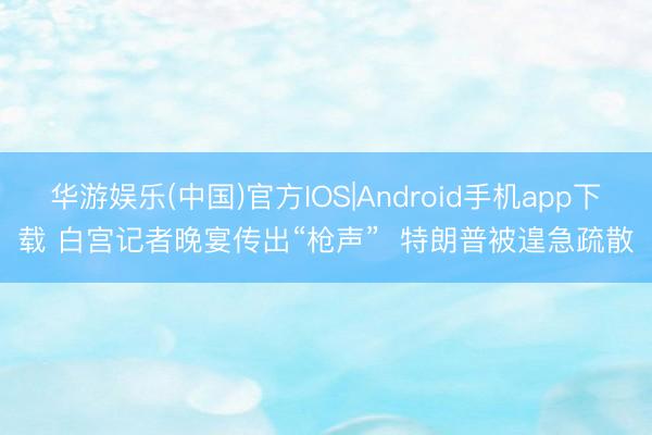 华游娱乐(中国)官方IOS|Android手机app下载 白宫记者晚宴传出“枪声”  特朗普被遑急疏散