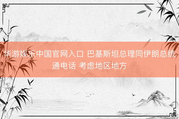 华游娱乐中国官网入口 巴基斯坦总理同伊朗总统通电话 考虑地区地方