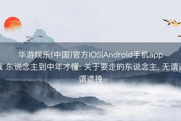 华游娱乐(中国)官方IOS|Android手机app下载 东说念主到中年才懂: 关于要走的东说念主， 无谓遮挽