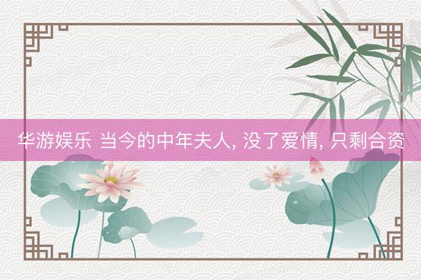 华游娱乐 当今的中年夫人, 没了爱情, 只剩合资