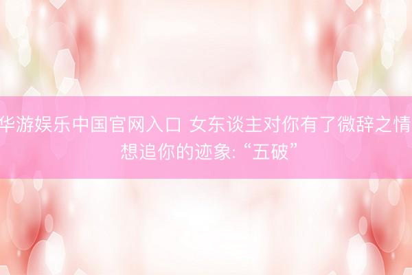华游娱乐中国官网入口 女东谈主对你有了微辞之情, 想追你的迹象: “五破”