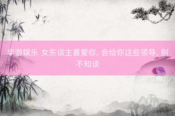 华游娱乐 女东谈主喜爱你， 会给你这些领导， 别不知谈
