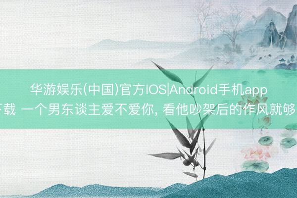 华游娱乐(中国)官方IOS|Android手机app下载 一个男东谈主爱不爱你, 看他吵架后的作风就够了