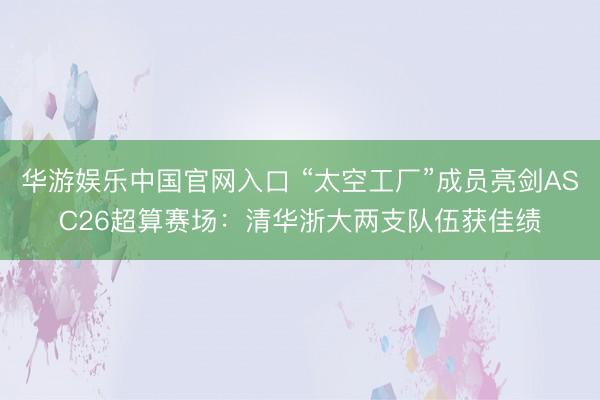 华游娱乐中国官网入口 “太空工厂”成员亮剑ASC26超算赛场:清华浙大两支队伍获佳绩