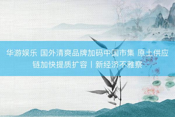 华游娱乐 国外清爽品牌加码中国市集 原土供应链加快提质扩容丨新经济不雅察