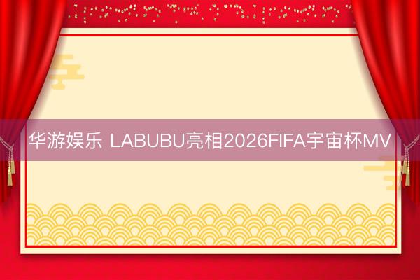 华游娱乐 LABUBU亮相2026FIFA宇宙杯MV