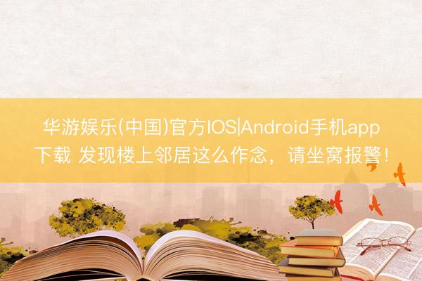 华游娱乐(中国)官方IOS|Android手机app下载 发现楼上邻居这么作念,请坐窝报警!