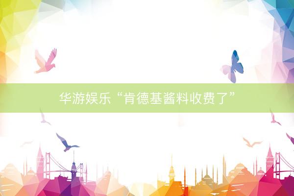 华游娱乐 “肯德基酱料收费了”