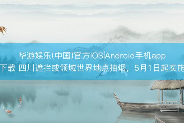 华游娱乐(中国)官方IOS|Android手机app下载 四川遮拦或领域世界地点抽烟,5月1日起实施