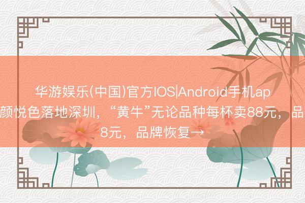 华游娱乐(中国)官方IOS|Android手机app下载 茶颜悦色落地深圳,“黄牛”无论品种每杯卖88元,品牌恢复→