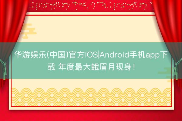 华游娱乐(中国)官方IOS|Android手机app下载 年度最大蛾眉月现身!