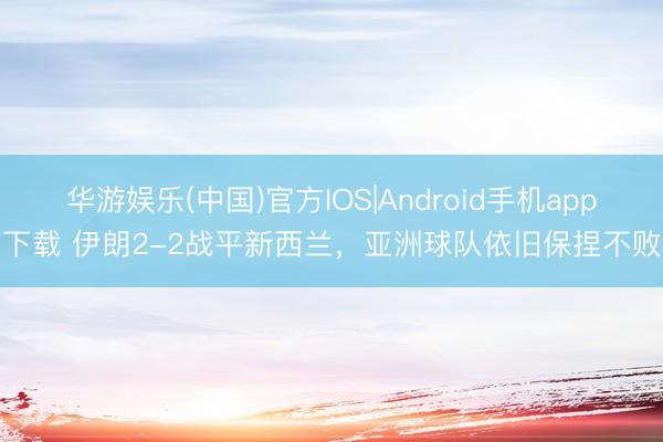 华游娱乐(中国)官方IOS|Android手机app下载 伊朗2-2战平新西兰,亚洲球队依旧保捏不败