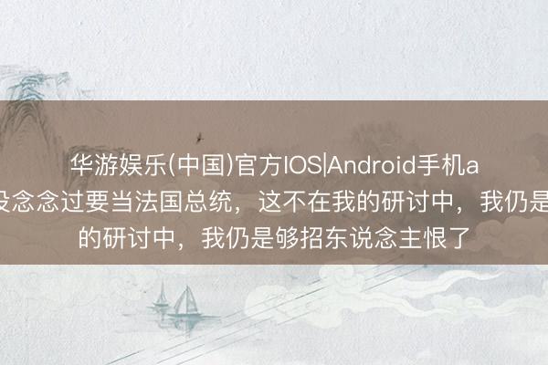 华游娱乐(中国)官方IOS|Android手机app下载 姆巴佩:没念念过要当法国总统,这不在我的研讨中,我仍是够招东说念主恨了