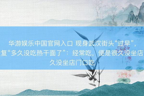 华游娱乐中国官网入口 现身武汉街头“过早”,雷军恢复“多久没吃热干面了”:经常吃,便是很久没坐店门口吃