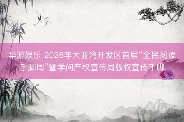 华游娱乐 2026年大亚湾开发区首届“全民阅读手脚周”暨学问产权宣传周版权宣传手脚
