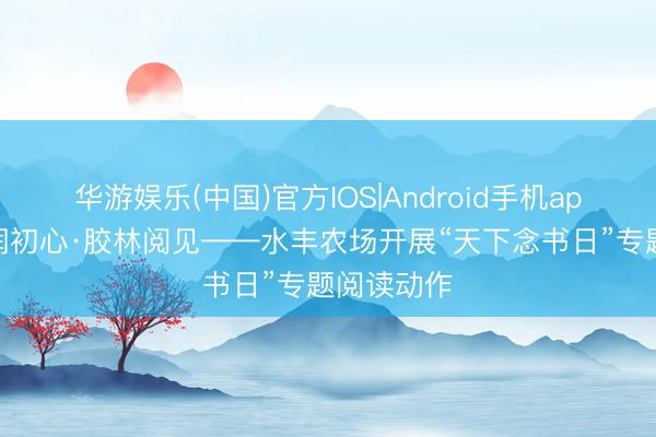 华游娱乐(中国)官方IOS|Android手机app下载 书润初心·胶林阅见——水丰农场开展“天下念书日”专题阅读动作