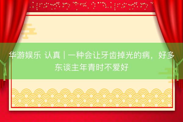 华游娱乐 认真 | 一种会让牙齿掉光的病,好多东谈主年青时不爱好