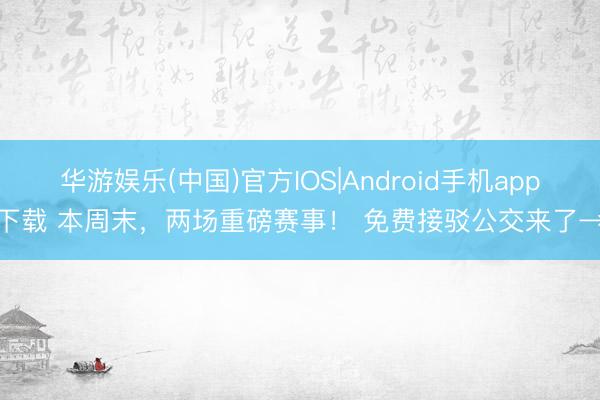 华游娱乐(中国)官方IOS|Android手机app下载 本周末，两场重磅赛事！ 免费接驳公交来了→