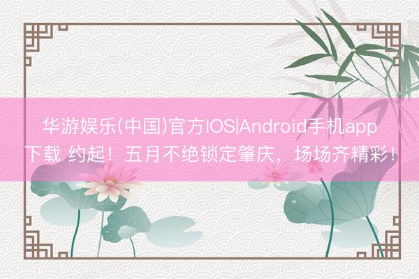 华游娱乐(中国)官方IOS|Android手机app下载 约起!五月不绝锁定肇庆,场场齐精彩!