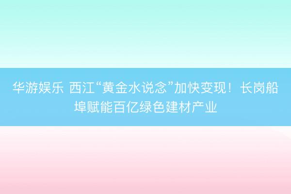 华游娱乐 西江“黄金水说念”加快变现!长岗船埠赋能百亿绿色建材产业