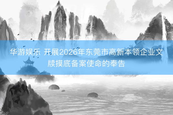 华游娱乐 开展2026年东莞市高新本领企业文牍摸底备案使命的奉告