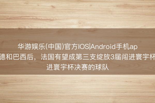 华游娱乐(中国)官方IOS|Android手机app下载 继西德和巴西后,法国有望成第三支绽放3届闯进寰宇杯决赛的球队