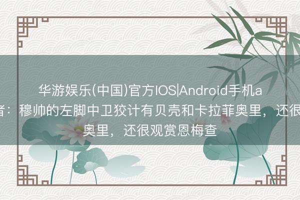 华游娱乐(中国)官方IOS|Android手机app下载 记者:穆帅的左脚中卫狡计有贝壳和卡拉菲奥里,还很观赏恩梅查