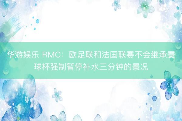 华游娱乐 RMC:欧足联和法国联赛不会继承寰球杯强制暂停补水三分钟的景况