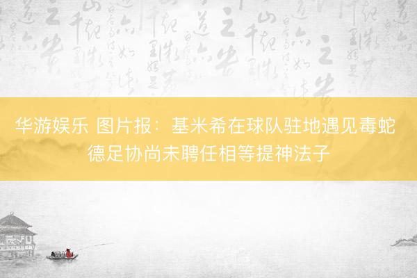 华游娱乐 图片报：基米希在球队驻地遇见毒蛇 德足协尚未聘任相等提神法子