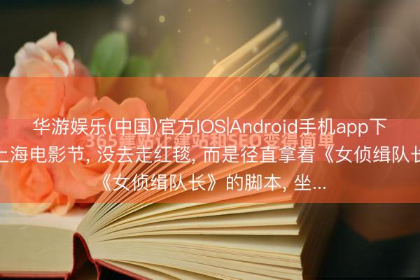 华游娱乐(中国)官方IOS|Android手机app下载 赵丽颖没去上海电影节, 没去走红毯, 而是径直拿着《女侦缉队长》的脚本, 坐...