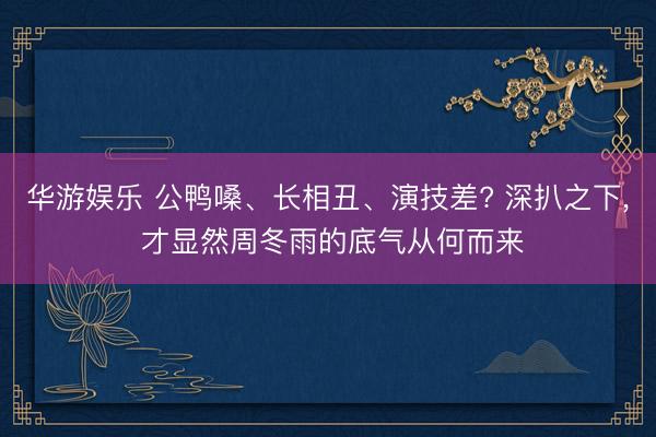 华游娱乐 公鸭嗓、长相丑、演技差? 深扒之下, 才显然周冬雨的底气从何而来