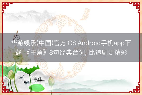 华游娱乐(中国)官方IOS|Android手机app下载 《主角》8句经典台词， 比追剧更精彩